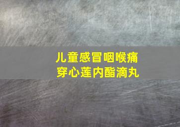 儿童感冒咽喉痛 穿心莲内酯滴丸